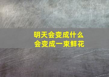 明天会变成什么 会变成一束鲜花